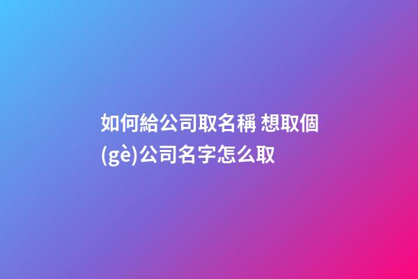 如何給公司取名稱 想取個(gè)公司名字怎么取